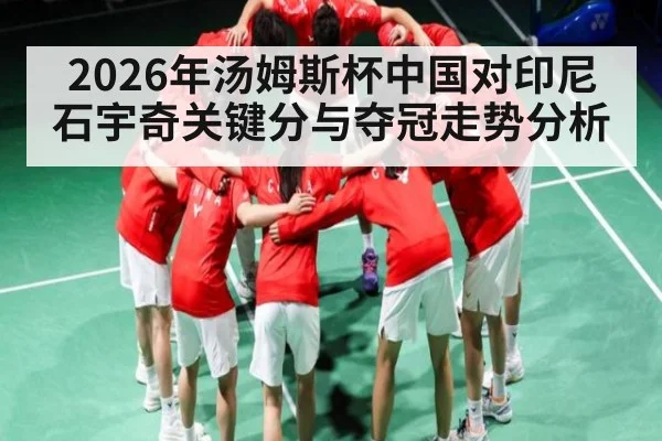 2026年汤姆斯杯中国对印尼石宇奇关键分与夺冠走势分析 - kaiyun